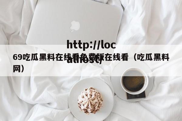 69吃瓜黑料在线看免费版在线看（吃瓜黑料网）