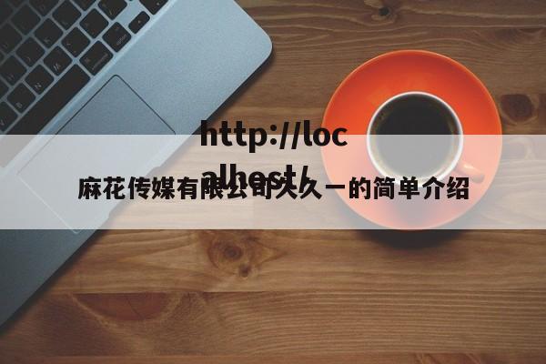 麻花传媒有限公司久久一的简单介绍